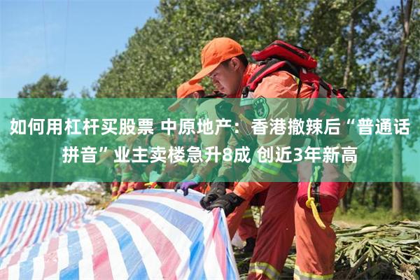 如何用杠杆买股票 中原地产：香港撤辣后“普通话拼音”业主卖楼急升8成 创近3年新高