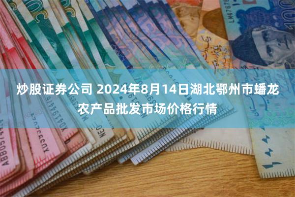 炒股证券公司 2024年8月14日湖北鄂州市蟠龙农产品批发市场价格行情