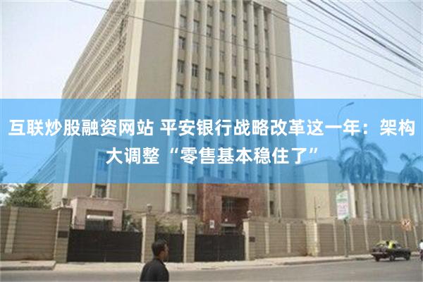 互联炒股融资网站 平安银行战略改革这一年：架构大调整 “零售基本稳住了”