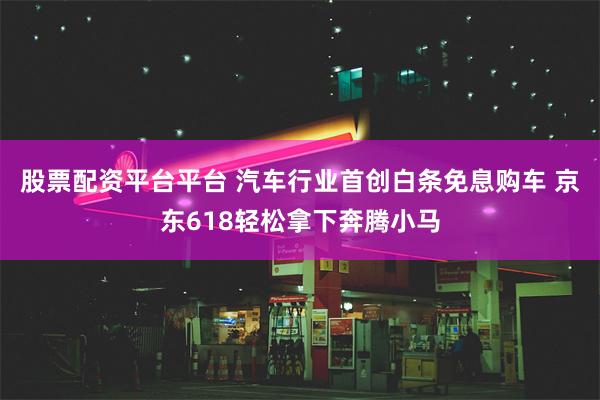 股票配资平台平台 汽车行业首创白条免息购车 京东618轻松拿下奔腾小马