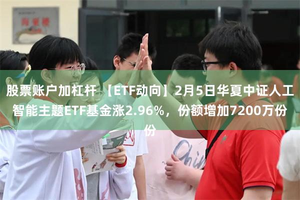 股票账户加杠杆 【ETF动向】2月5日华夏中证人工智能主题ETF基金涨2.96%，份额增加7200万份