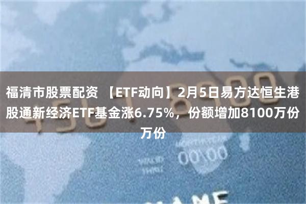 福清市股票配资 【ETF动向】2月5日易方达恒生港股通新经济ETF基金涨6.75%，份额增加8100万份