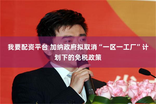 我要配资平台 加纳政府拟取消“一区一工厂”计划下的免税政策