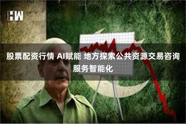 股票配资行情 AI赋能 地方探索公共资源交易咨询服务智能化