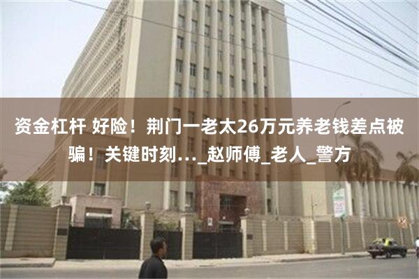 资金杠杆 好险！荆门一老太26万元养老钱差点被骗！关键时刻…_赵师傅_老人_警方
