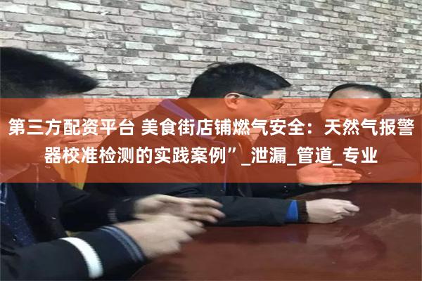 第三方配资平台 美食街店铺燃气安全：天然气报警器校准检测的实践案例”_泄漏_管道_专业