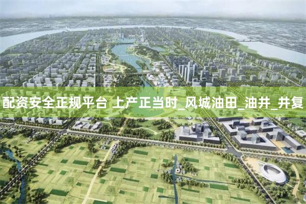 配资安全正规平台 上产正当时_风城油田_油井_井复
