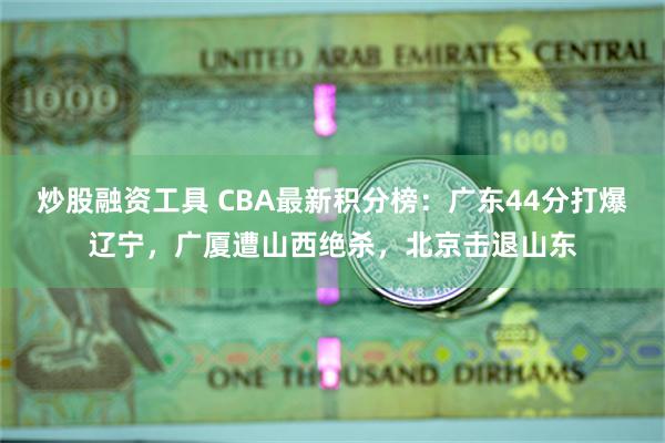 炒股融资工具 CBA最新积分榜：广东44分打爆辽宁，广厦遭山西绝杀，北京击退山东