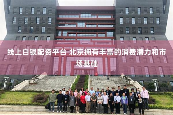 线上白银配资平台 北京拥有丰富的消费潜力和市场基础