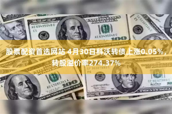 股票配资首选网站 4月30日科沃转债上涨0.05%，转股溢价率274.37%