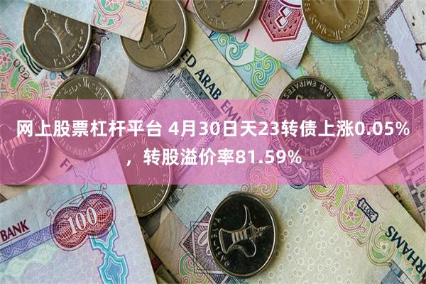 网上股票杠杆平台 4月30日天23转债上涨0.05%，转股溢价率81.59%
