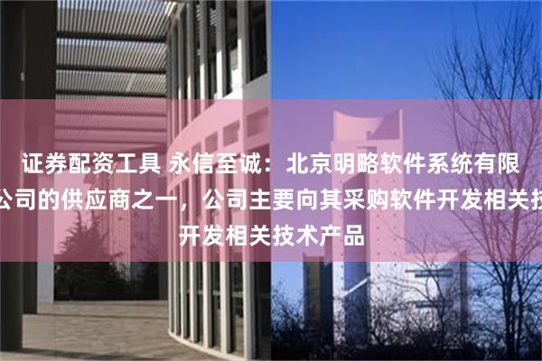 证券配资工具 永信至诚：北京明略软件系统有限公司系公司的供应商之一，公司主要向其采购软件开发相关技术产品