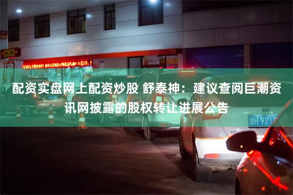 配资实盘网上配资炒股 舒泰神：建议查阅巨潮资讯网披露的股权转让进展公告