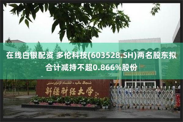 在线白银配资 多伦科技(603528.SH)两名股东拟合计减持不超0.866%股份
