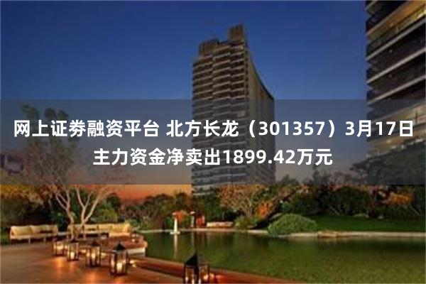 网上证劵融资平台 北方长龙（301357）3月17日主力资金净卖出1899.42万元