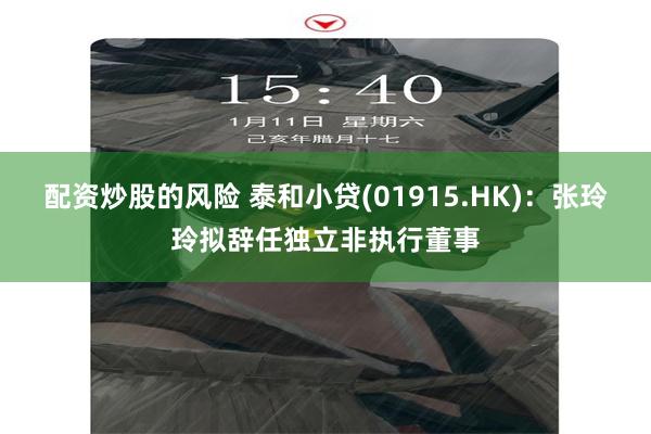配资炒股的风险 泰和小贷(01915.HK)：张玲玲拟辞任独立非执行董事
