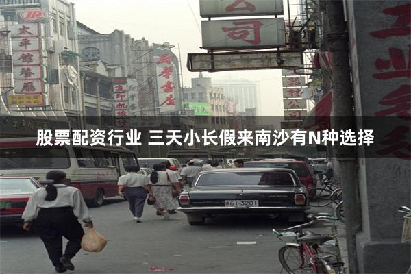 股票配资行业 三天小长假来南沙有N种选择