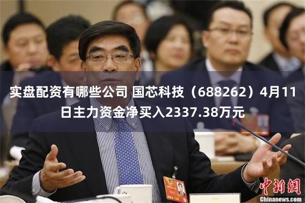 实盘配资有哪些公司 国芯科技（688262）4月11日主力资金净买入2337.38万元