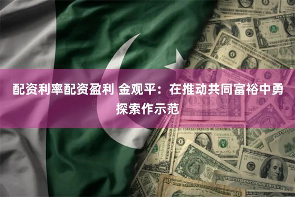 配资利率配资盈利 金观平：在推动共同富裕中勇探索作示范