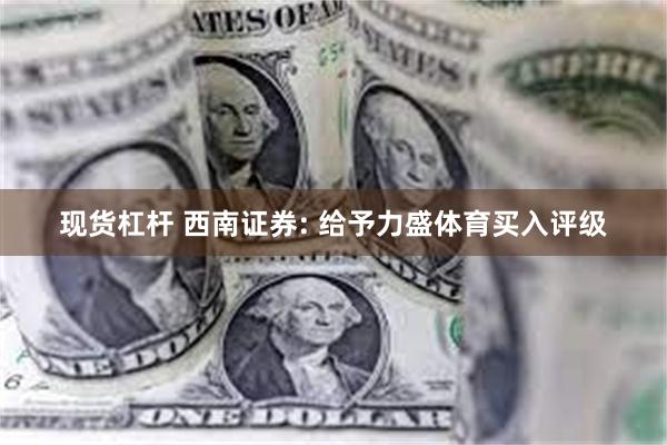 现货杠杆 西南证券: 给予力盛体育买入评级