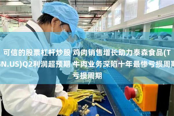 可信的股票杠杆炒股 鸡肉销售增长助力泰森食品(TSN.US)Q2利润超预期 牛肉业务深陷十年最惨亏损周期