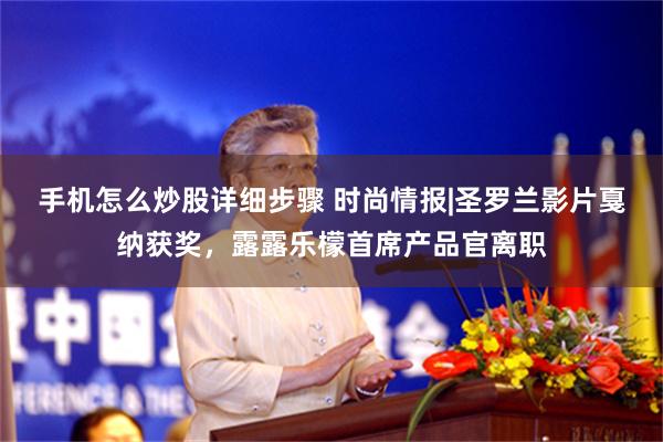 手机怎么炒股详细步骤 时尚情报|圣罗兰影片戛纳获奖，露露乐檬首席产品官离职