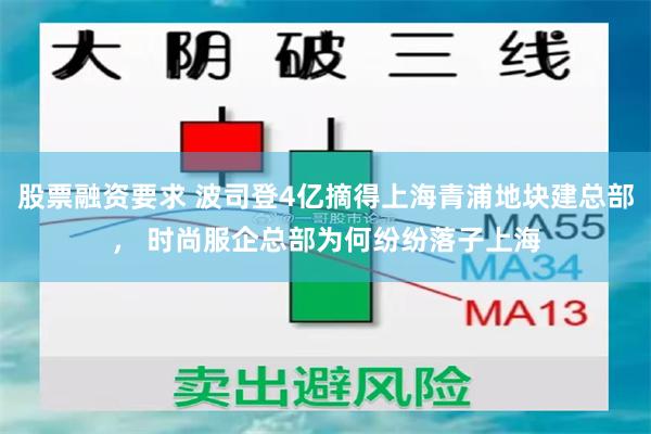 股票融资要求 波司登4亿摘得上海青浦地块建总部， 时尚服企总部为何纷纷落子上海