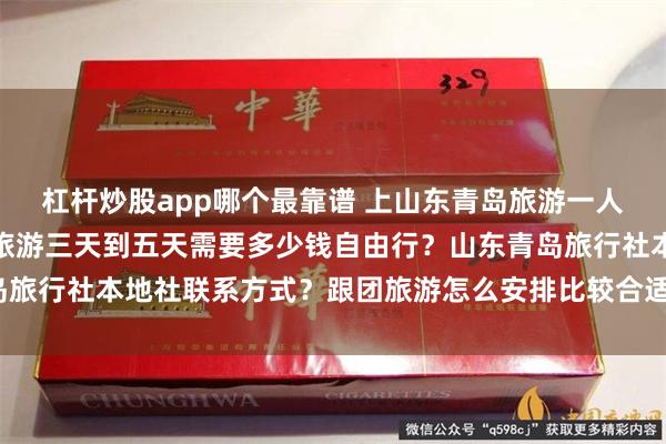 杠杆炒股app哪个最靠谱 上山东青岛旅游一人得多少钱？去山东青岛旅游三天到五天需要多少钱自由行？山东青岛旅行社本地社联系方式？跟团旅游怎么安排比较合适_行程_景点_导游