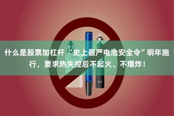 什么是股票加杠杆 “史上最严电池安全令”明年施行，要求热失控后不起火、不爆炸！