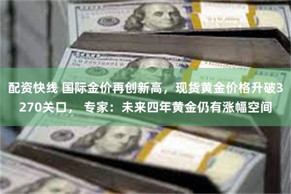 配资快线 国际金价再创新高，现货黄金价格升破3270关口， 专家：未来四年黄金仍有涨幅空间