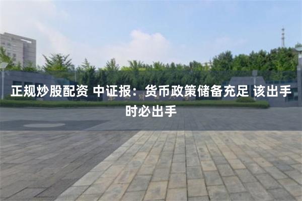 正规炒股配资 中证报：货币政策储备充足 该出手时必出手