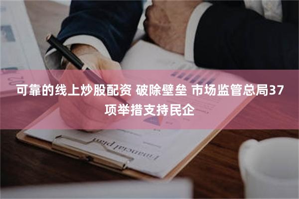 可靠的线上炒股配资 破除壁垒 市场监管总局37项举措支持民企