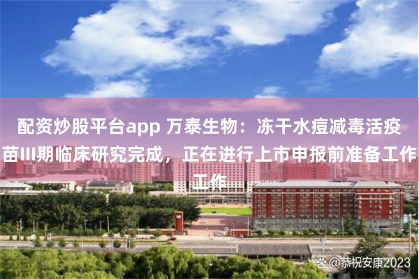 配资炒股平台app 万泰生物：冻干水痘减毒活疫苗III期临床研究完成，正在进行上市申报前准备工作
