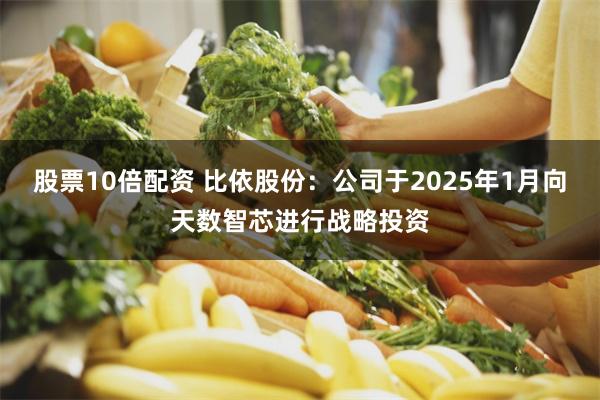 股票10倍配资 比依股份：公司于2025年1月向天数智芯进行战略投资