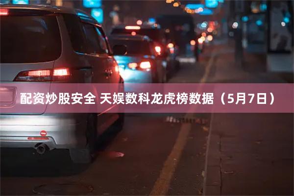 配资炒股安全 天娱数科龙虎榜数据（5月7日）