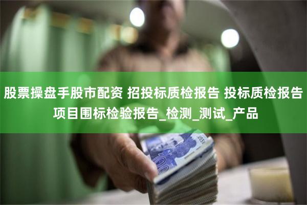 股票操盘手股市配资 招投标质检报告 投标质检报告 项目围标检验报告_检测_测试_产品