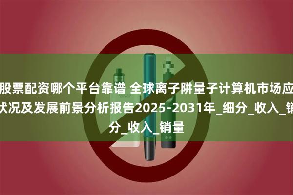 股票配资哪个平台靠谱 全球离子阱量子计算机市场应用状况及发展前景分析报告2025-2031年_细分_收入_销量