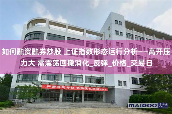 如何融资融券炒股 上证指数形态运行分析——高开压力大 需震荡回撤消化_反弹_价格_交易日