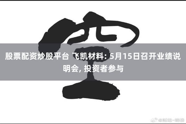 股票配资炒股平台 飞凯材料: 5月15日召开业绩说明会, 投资者参与