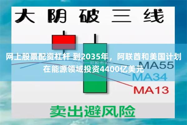 网上股票配资杠杆 到2035年，阿联酋和美国计划在能源领域投资4400亿美元