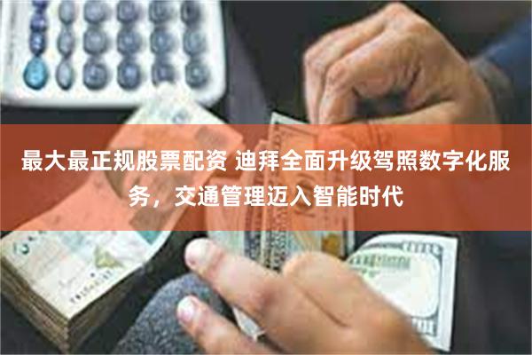最大最正规股票配资 迪拜全面升级驾照数字化服务，交通管理迈入智能时代