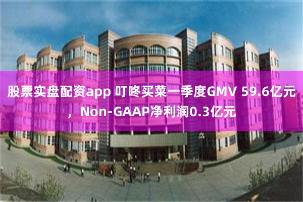 股票实盘配资app 叮咚买菜一季度GMV 59.6亿元，Non-GAAP净利润0.3亿元